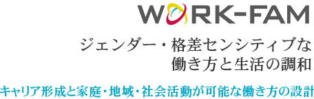 Work-Fam ジェンダー・格差センシティブな働き方と生活の調和　キャリア形成と家庭・地域・社会活動が可能な働き方の設計